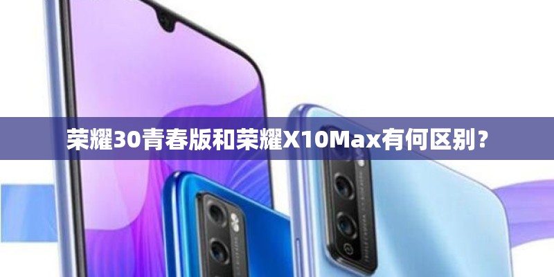 荣耀30青春版和荣耀X10Max有何区别？