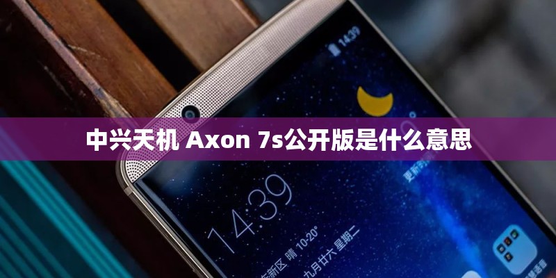 中兴天机 Axon 7s公开版是什么意思