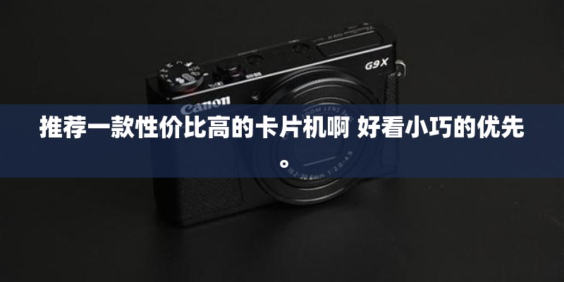 推荐一款性价比高的卡片机啊 好看小巧的优先。