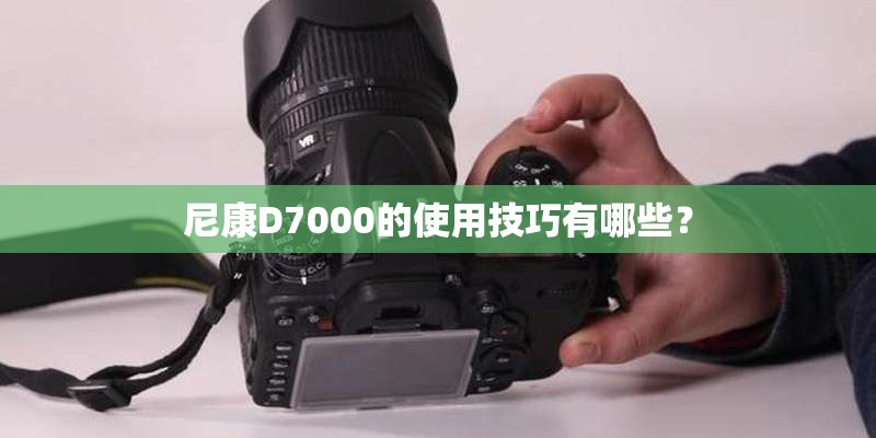 尼康D7000的使用技巧有哪些？