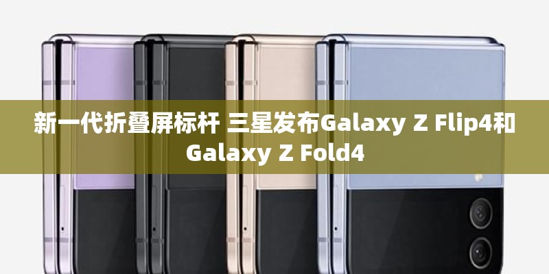 新一代折叠屏标杆 三星发布Galaxy Z Flip4和Galaxy Z Fold4