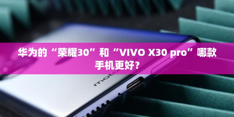 华为的“荣耀30”和“VIVO X30 pro”哪款手机更好？