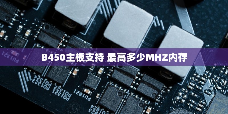 B450主板支持 最高多少MHZ内存 B450主板支持 最高多少MHZ内存