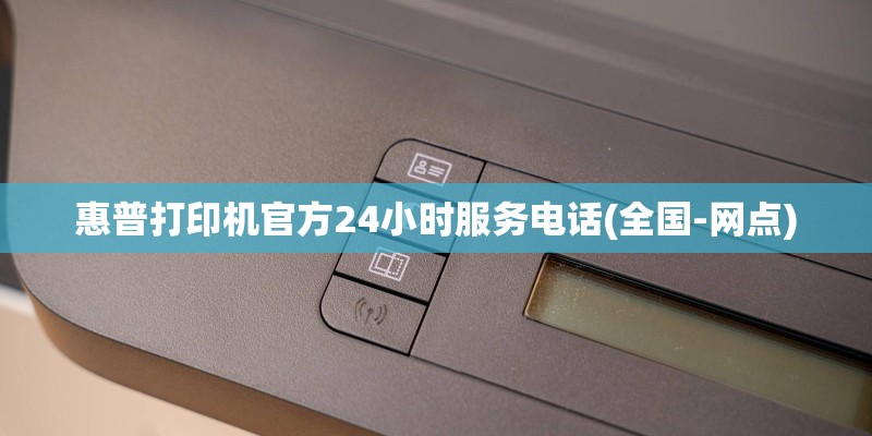 惠普打印机官方24小时服务电话(全国-网点)