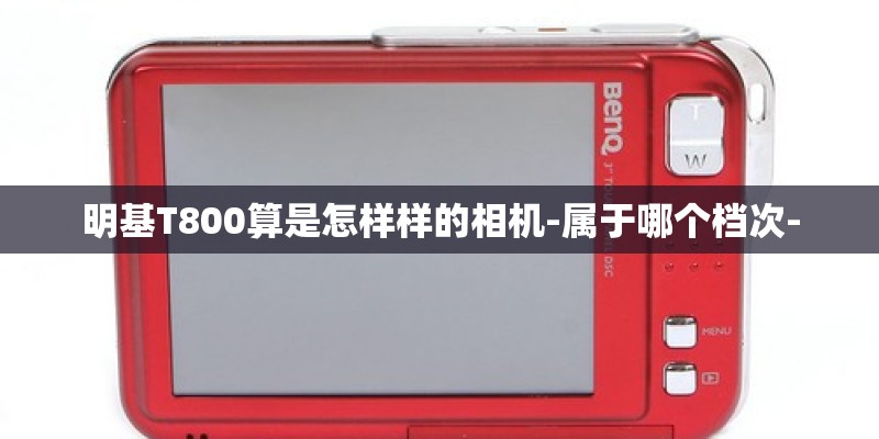 明基T800算是怎样样的相机-属于哪个档次- 明基T800算是怎样样的相机-属于哪个档次-