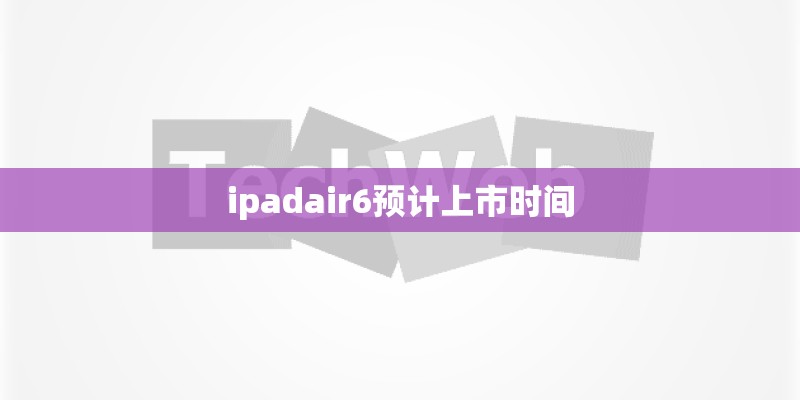 ipadair6预计上市时间 ipadair6预计上市时间